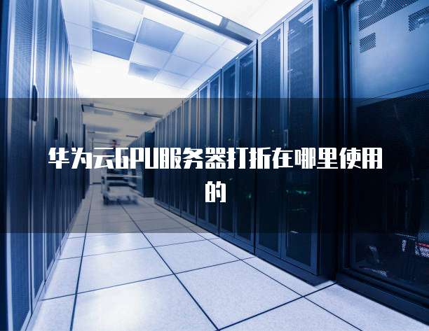 华为云GPU服务器打折在哪里使用的