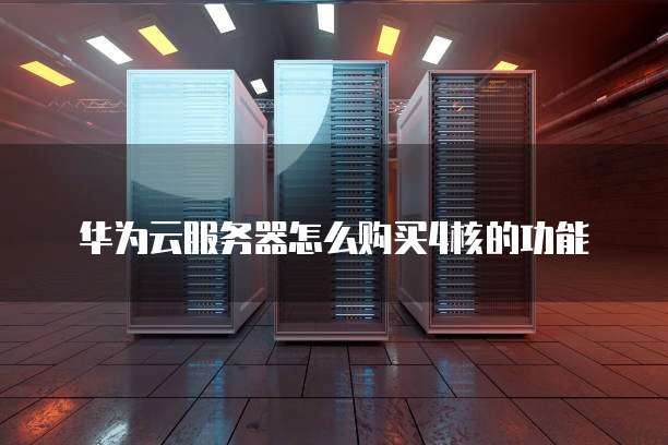 华为云服务器怎么购买4核的功能