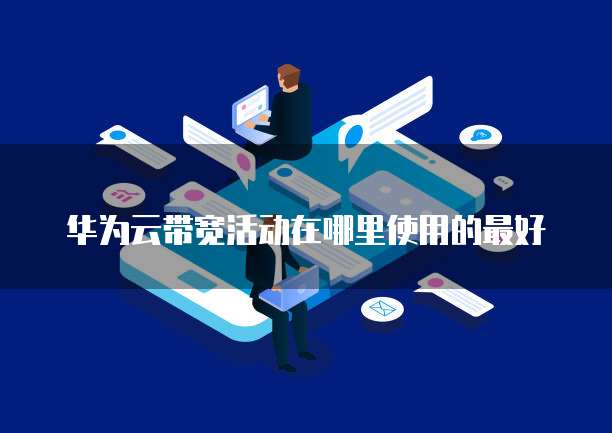 华为云带宽活动在哪里使用的最好