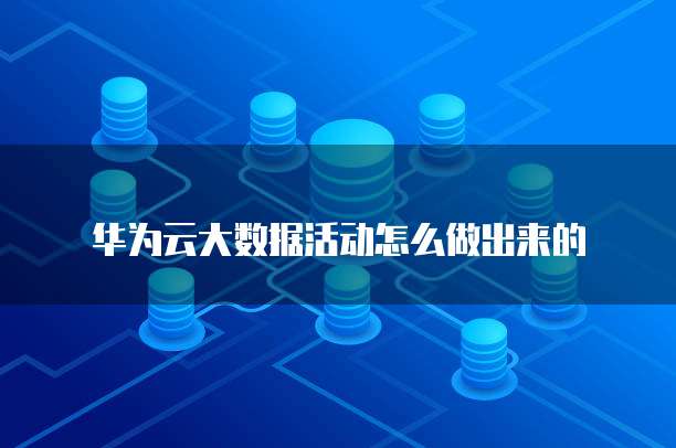 华为云大数据活动怎么做出来的