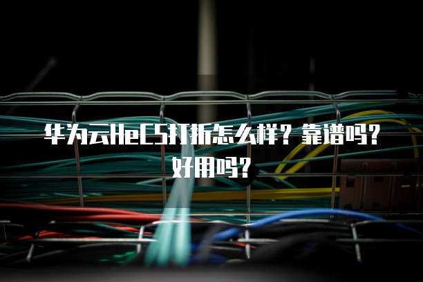 华为云HeCS打折怎么样?靠谱吗?好用吗?