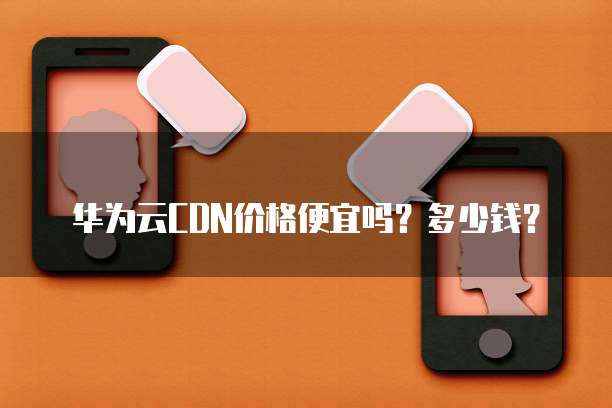 华为云CDN价格便宜吗？多少钱？