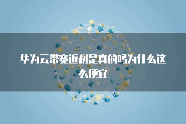 华为云带宽返利是真的吗为什么这么便宜