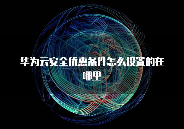 华为云安全优惠条件怎么设置的在哪里