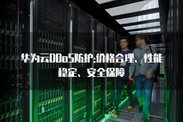 华为云DDoS防护:价格合理、性能稳定、安全保障