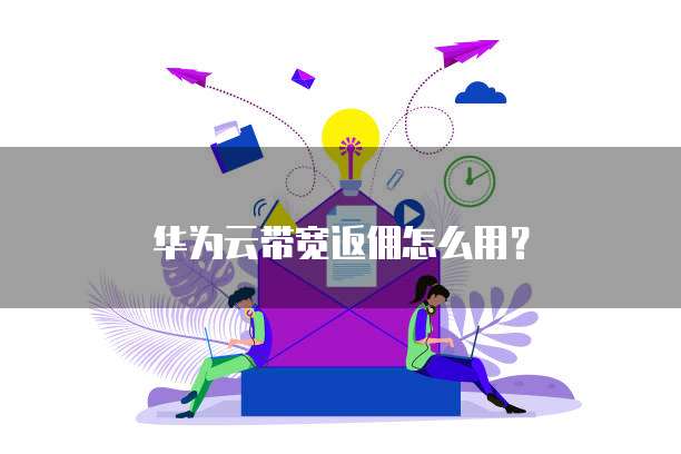 华为云带宽返佣怎么用?