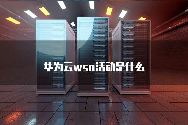 华为云wsa活动是什么