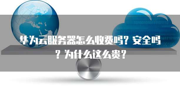 华为云服务器怎么收费吗?安全吗?为什么这么贵?