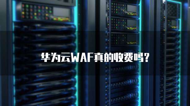华为云WAF真的收费吗?