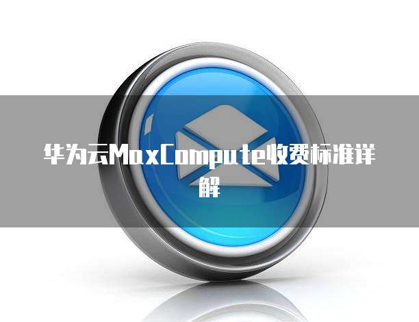 华为云MaxCompute收费标准详解