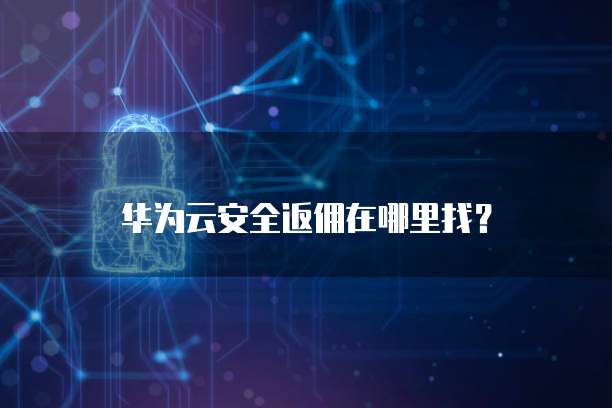 华为云安全返佣在哪里找?