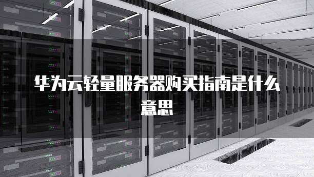 华为云轻量服务器购买指南是什么意思
