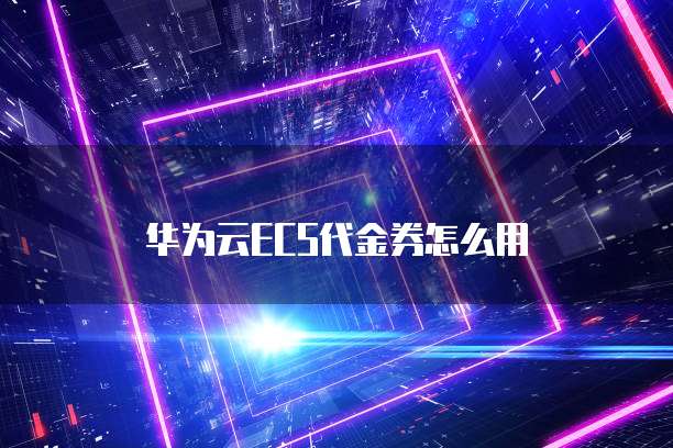 华为云ECS代金券怎么用