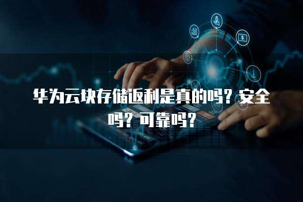 华为云块存储返利是真的吗?安全吗?可靠吗?