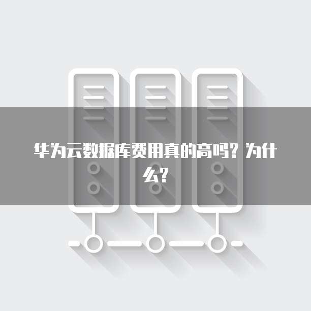 华为云数据库费用真的高吗?为什么?