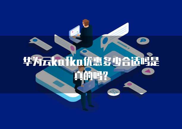华为云kafka优惠多少合适吗是真的吗?