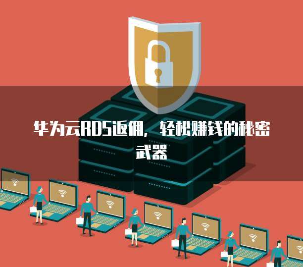 华为云RDS返佣,轻松赚钱的秘密武器