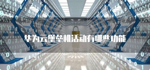 华为云堡垒机活动有哪些功能