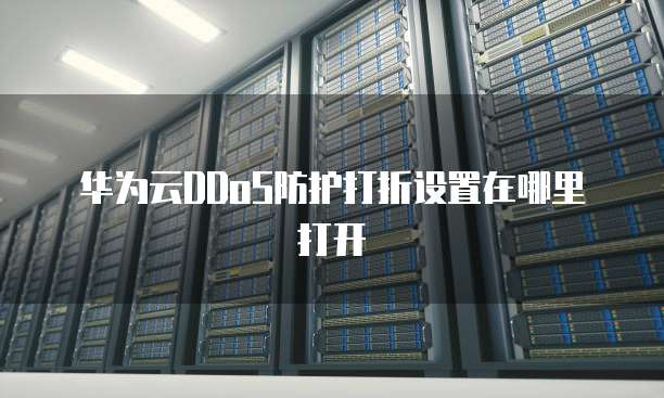 华为云DDoS防护打折设置在哪里打开