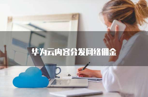 华为云内容分发网络佣金