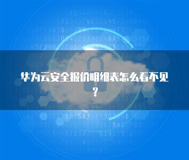 华为云安全报价明细表怎么看不见?