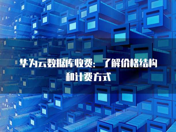 华为云数据库收费:了解价格结构和计费方式
