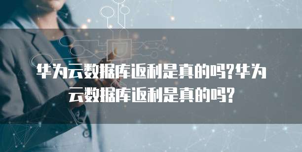 华为云数据库返利是真的吗?华为云数据库返利是真的吗?