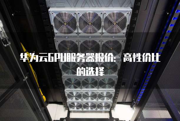 华为云GPU服务器报价：高性价比的选择
