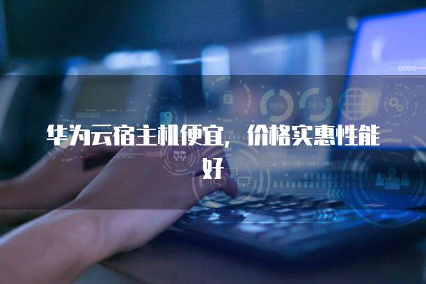 华为云宿主机便宜,价格实惠性能好