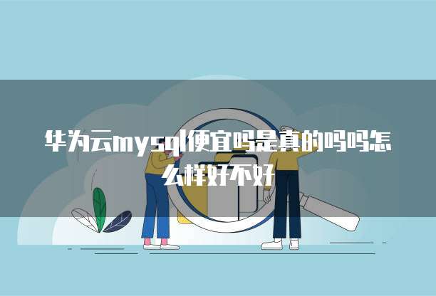 华为云mysql便宜吗是真的吗吗怎么样好不好