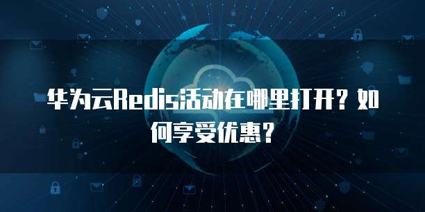 华为云Redis活动在哪里打开?如何享受优惠?