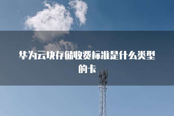 华为云块存储收费标准是什么类型的卡