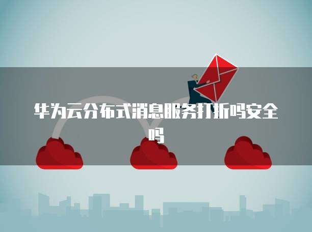 华为云分布式消息服务打折吗安全吗