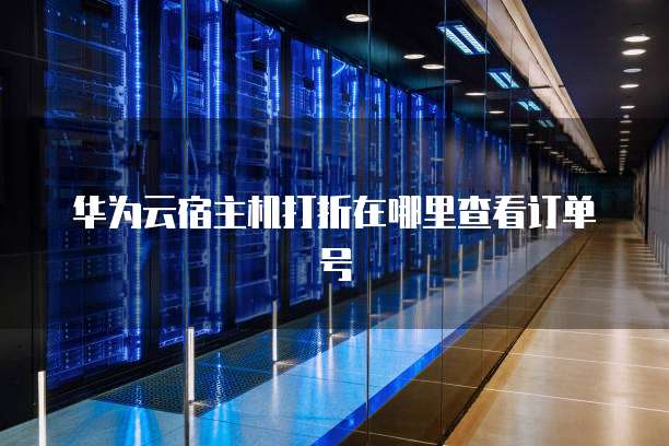 华为云宿主机打折在哪里查看订单号