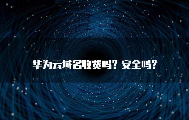 华为云域名收费吗?安全吗?