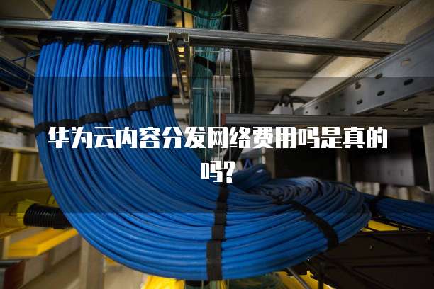 华为云内容分发网络费用吗是真的吗?