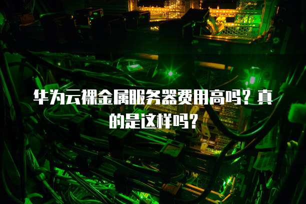 华为云裸金属服务器费用高吗？真的是这样吗？