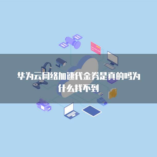 华为云网络加速代金券是真的吗为什么找不到
