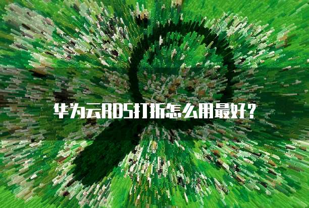华为云RDS打折怎么用最好?