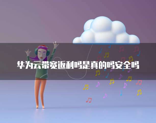 华为云带宽返利吗是真的吗安全吗