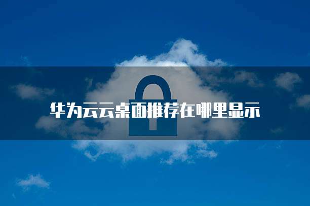 华为云云桌面推荐在哪里显示