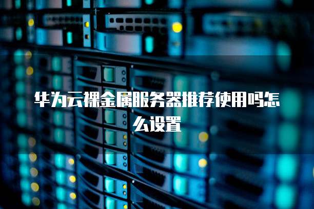 华为云裸金属服务器推荐使用吗怎么设置