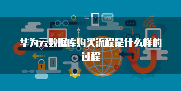 华为云数据库购买流程是什么样的过程