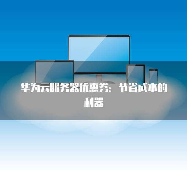 华为云服务器优惠券:节省成本的利器