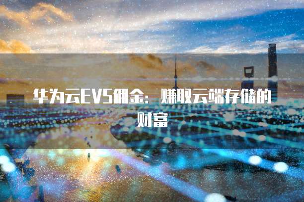 华为云EVS佣金：赚取云端存储的财富