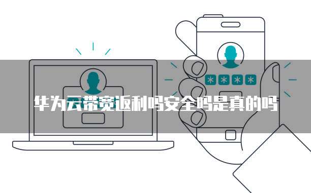 华为云带宽返利吗安全吗是真的吗