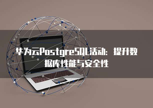 华为云PostgreSQL活动:提升数据库性能与安全性