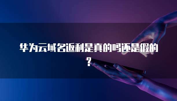华为云域名返利是真的吗还是假的?