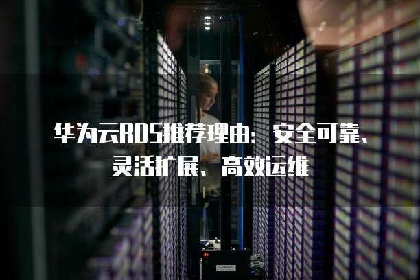 华为云RDS推荐理由:安全可靠、灵活扩展、高效运维