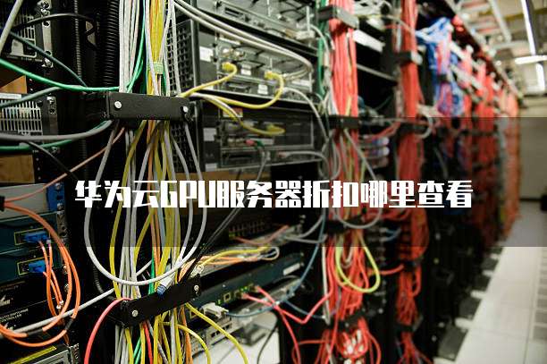 华为云GPU服务器折扣哪里查看